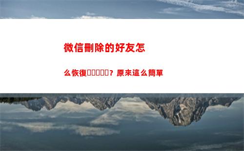 微信刪除的好友怎么恢復？原來這么簡單(微信刪除的好友怎么找回視頻)